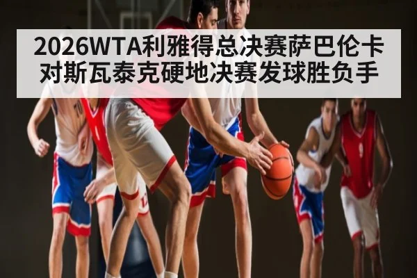 2026WTA利雅得总决赛萨巴伦卡对斯瓦泰克硬地决赛发球胜负手
