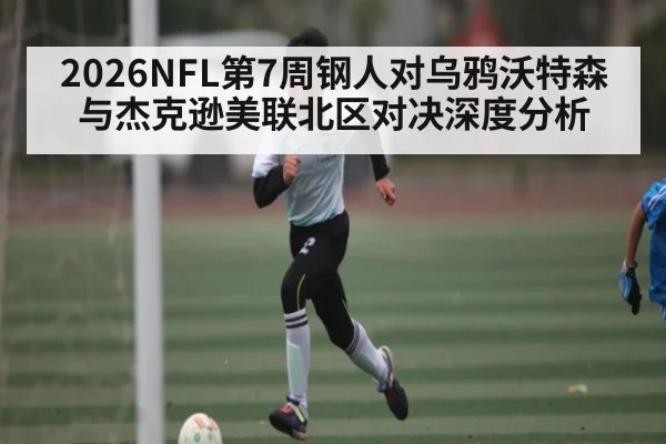 2026NFL第7周钢人对乌鸦沃特森与杰克逊美联北区对决深度分析